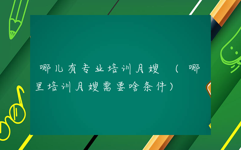 哪儿有专业培训月嫂 (哪里培训月嫂需要啥条件)